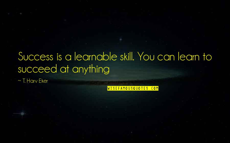 You Can Learn Anything Quotes By T. Harv Eker: Success is a learnable skill. You can learn