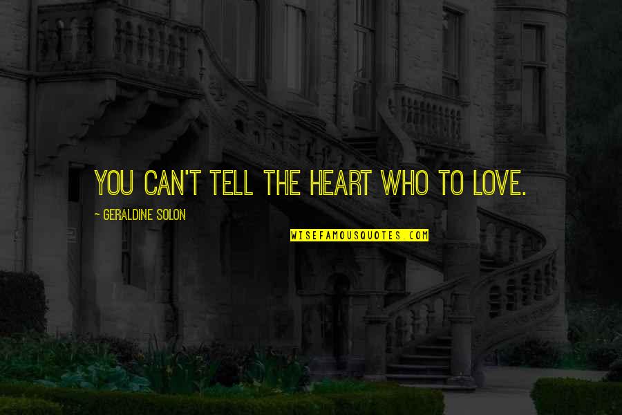 You Can Love With All Your Heart Quotes By Geraldine Solon: You can't tell the heart who to love. You Can Love With All Your Heart Quotes By Geraldine Solon: You can't tell the heart who to love.