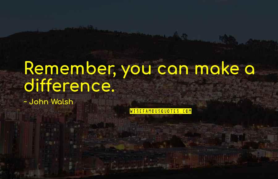 You Can Make A Difference Quotes By John Walsh: Remember, you can make a difference.