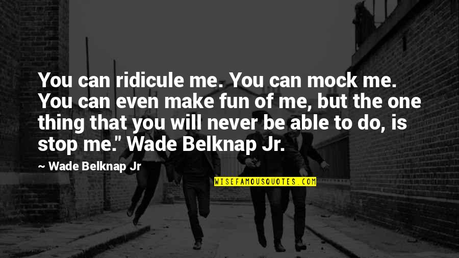 You Can Never Be Me Quotes By Wade Belknap Jr: You can ridicule me. You can mock me.