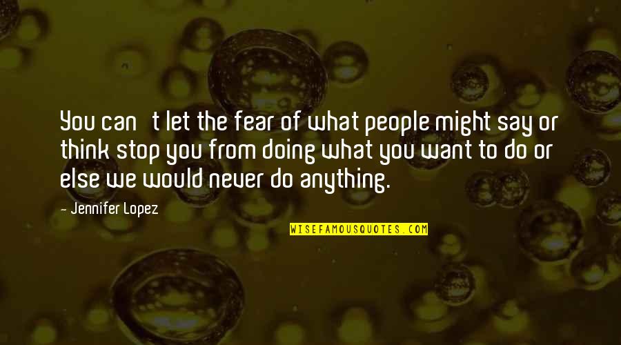 You Can Never Say Never Quotes By Jennifer Lopez: You can't let the fear of what people You Can Never Say Never Quotes By Jennifer Lopez: You can't let the fear of what people