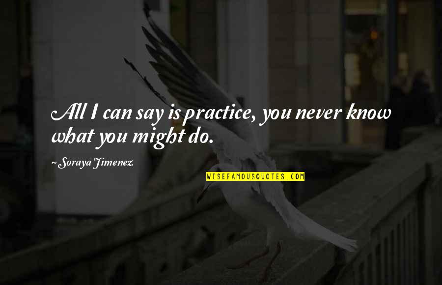 You Can Never Say Never Quotes By Soraya Jimenez: All I can say is practice, you never You Can Never Say Never Quotes By Soraya Jimenez: All I can say is practice, you never