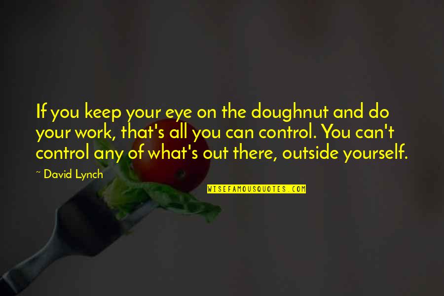 You Can Only Control Yourself Quotes By David Lynch: If you keep your eye on the doughnut