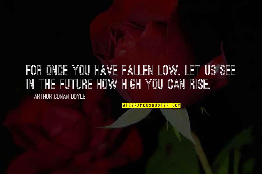 You Can Rise Quotes By Arthur Conan Doyle: For once you have fallen low. Let us