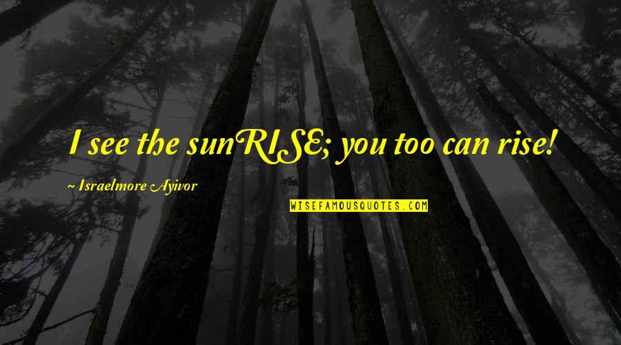 You Can Rise Quotes By Israelmore Ayivor: I see the sunRISE; you too can rise!
