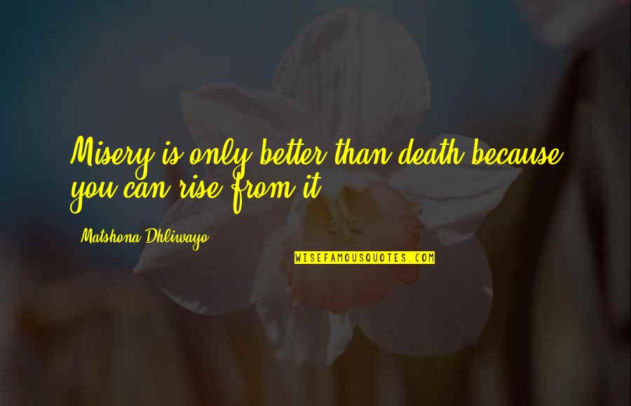 You Can Rise Quotes By Matshona Dhliwayo: Misery is only better than death because you You Can Rise Quotes By Matshona Dhliwayo: Misery is only better than death because you