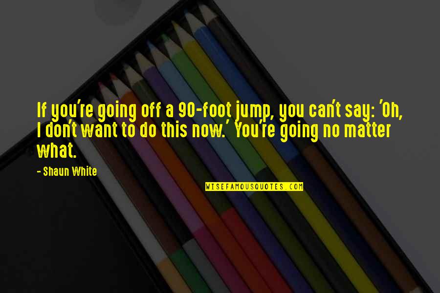 You Can Say What You Want Quotes By Shaun White: If you're going off a 90-foot jump, you You Can Say What You Want Quotes By Shaun White: If you're going off a 90-foot jump, you