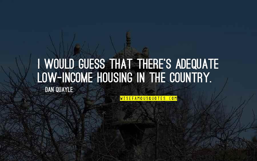 You Can Spend Your Whole Life Quotes By Dan Quayle: I would guess that there's adequate low-income housing