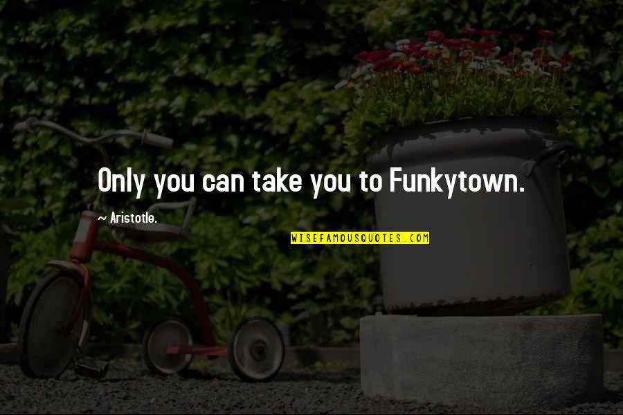 You Can Take Quotes By Aristotle.: Only you can take you to Funkytown.