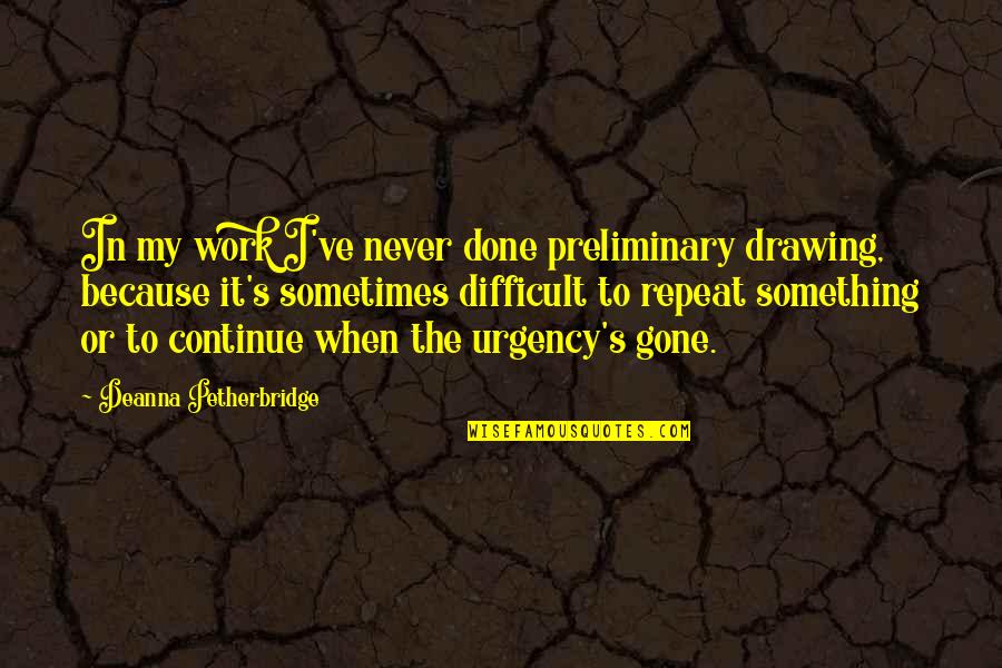 You Cannot Always Wait For The Perfect Time Quotes By Deanna Petherbridge: In my work I've never done preliminary drawing, You Cannot Always Wait For The Perfect Time Quotes By Deanna Petherbridge: In my work I've never done preliminary drawing,