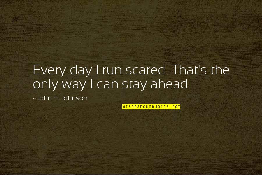 You Can't Be Scared Quotes By John H. Johnson: Every day I run scared. That's the only