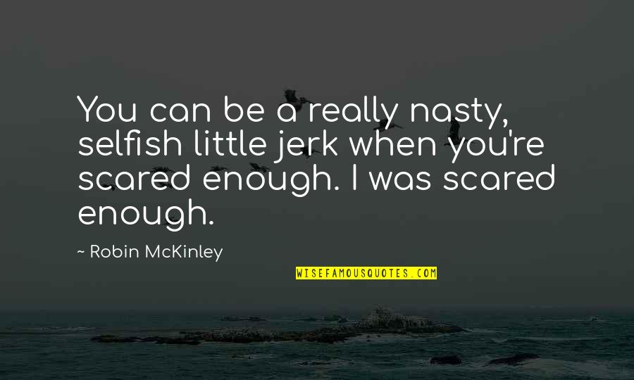 You Can't Be Scared Quotes By Robin McKinley: You can be a really nasty, selfish little