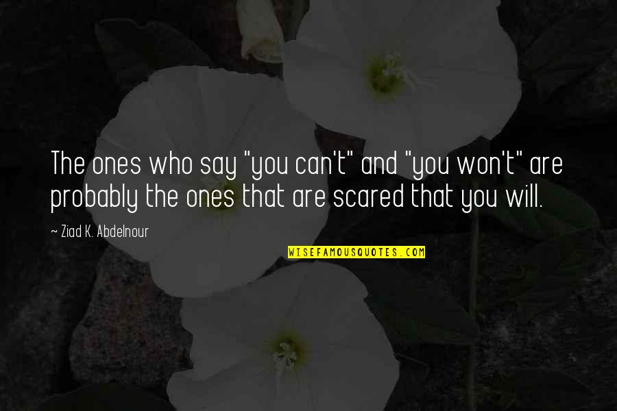 You Can't Be Scared Quotes By Ziad K. Abdelnour: The ones who say "you can't" and "you You Can't Be Scared Quotes By Ziad K. Abdelnour: The ones who say "you can't" and "you