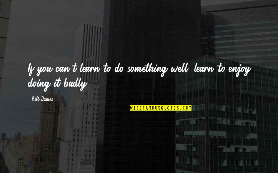 You Can't Do Something Quotes By Bill James: If you can't learn to do something well,