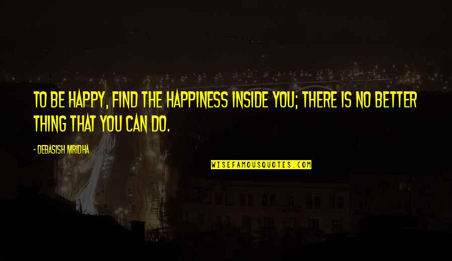 You Can't Find Happiness Quotes By Debasish Mridha: To be happy, find the happiness inside you;