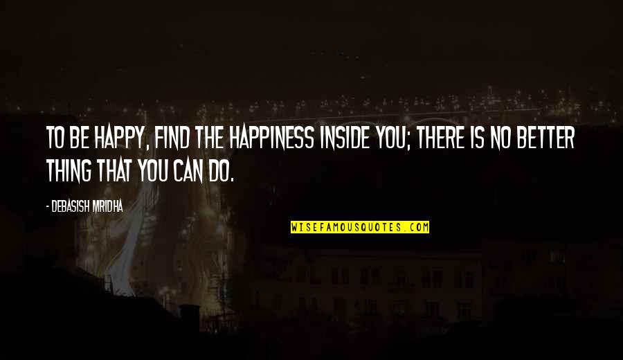 You Can't Find Love Quotes By Debasish Mridha: To be happy, find the happiness inside you; You Can't Find Love Quotes By Debasish Mridha: To be happy, find the happiness inside you;