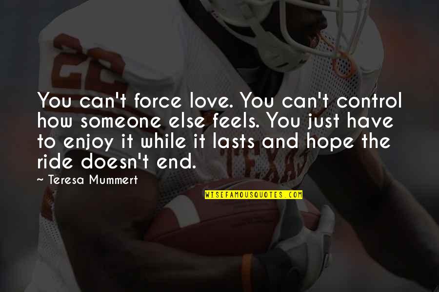You Can't Force Love Quotes By Teresa Mummert: You can't force love. You can't control how