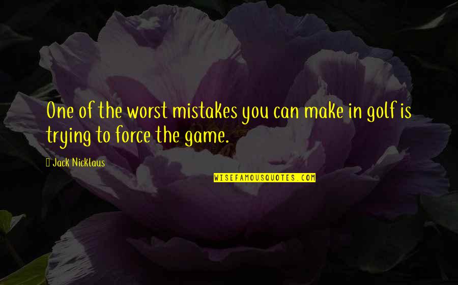 You Can't Force Quotes By Jack Nicklaus: One of the worst mistakes you can make