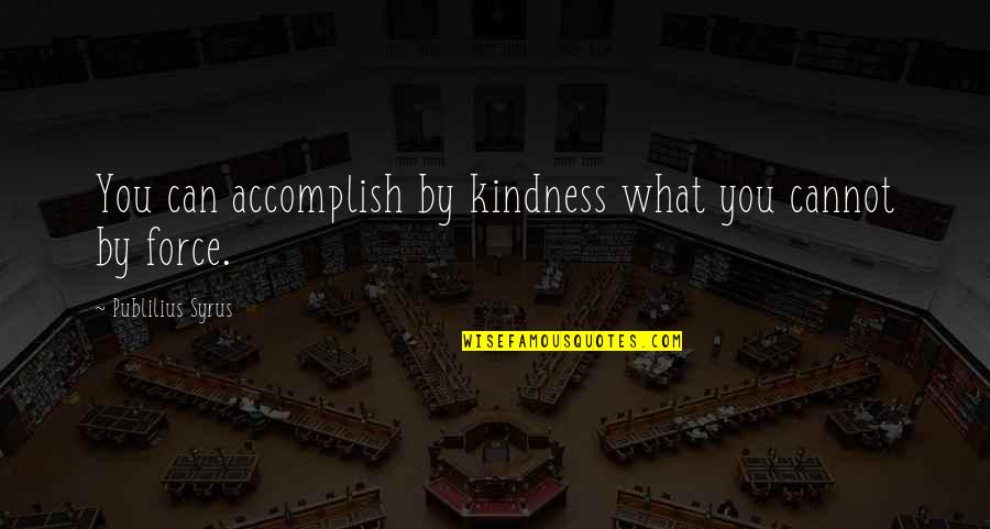 You Can't Force Quotes By Publilius Syrus: You can accomplish by kindness what you cannot