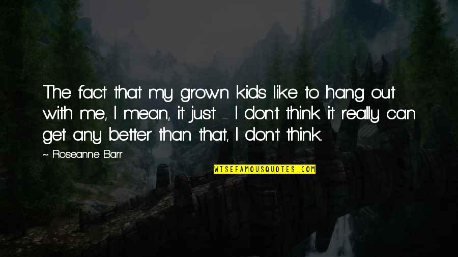 You Can't Get Better Than Me Quotes By Roseanne Barr: The fact that my grown kids like to