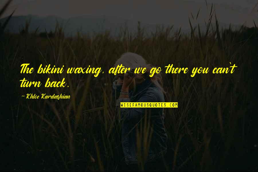 You Can't Go Back Quotes By Khloe Kardashian: The bikini waxing, after we go there you