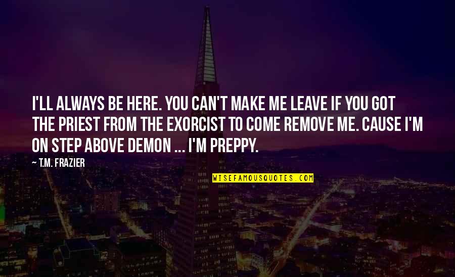You Can't Leave Me Quotes By T.M. Frazier: I'll always be here. You can't make me