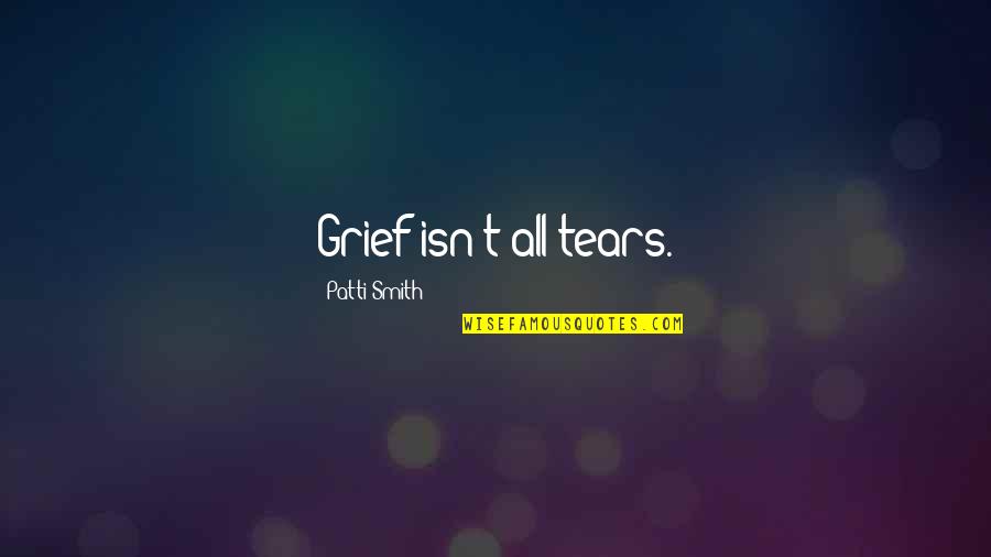 You Cant Make Anyone Love You Quotes By Patti Smith: Grief isn't all tears. You Cant Make Anyone Love You Quotes By Patti Smith: Grief isn't all tears.