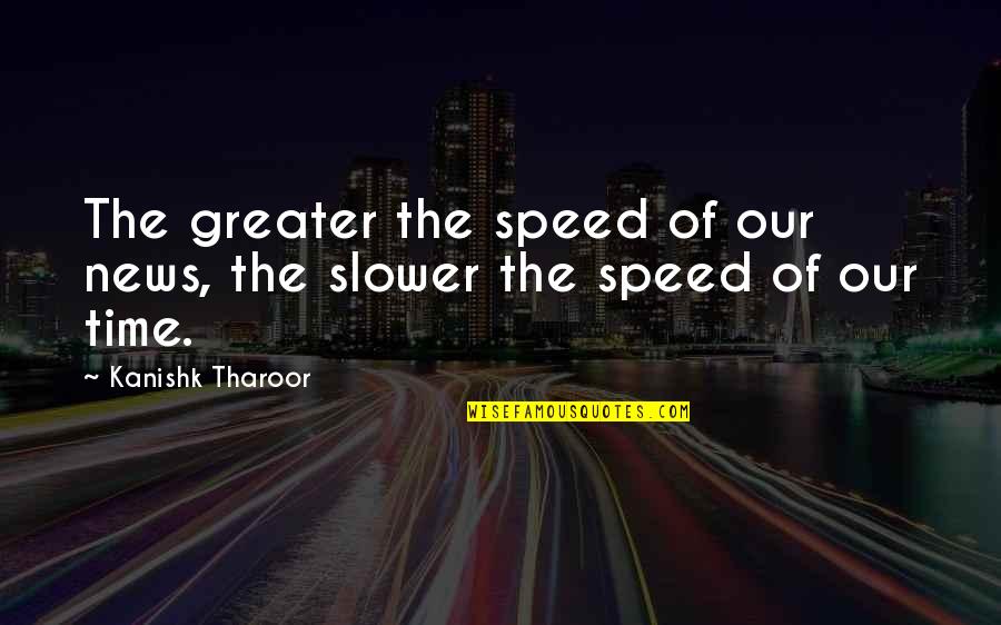 You Cant Make Him Love You Quotes By Kanishk Tharoor: The greater the speed of our news, the You Cant Make Him Love You Quotes By Kanishk Tharoor: The greater the speed of our news, the