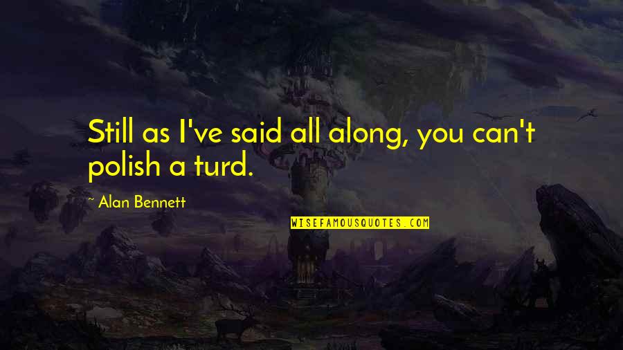 You Can't Polish A Turd Quotes By Alan Bennett: Still as I've said all along, you can't