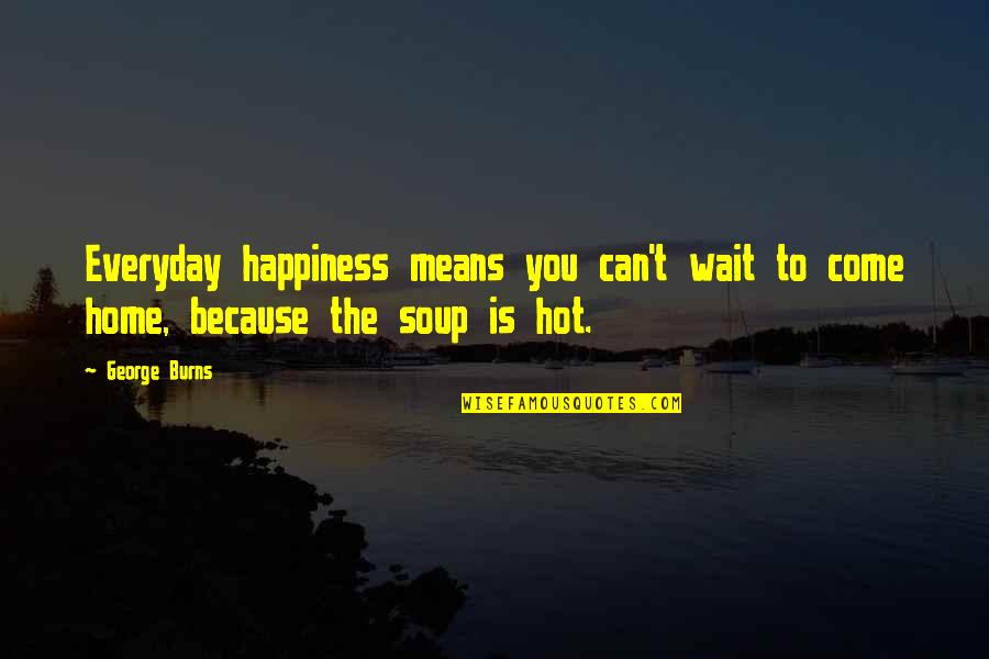 You Can't Wait Quotes By George Burns: Everyday happiness means you can't wait to come