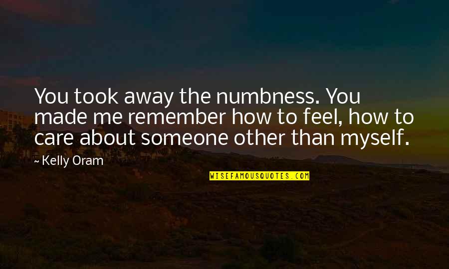 You Care About Me Quotes By Kelly Oram: You took away the numbness. You made me You Care About Me Quotes By Kelly Oram: You took away the numbness. You made me