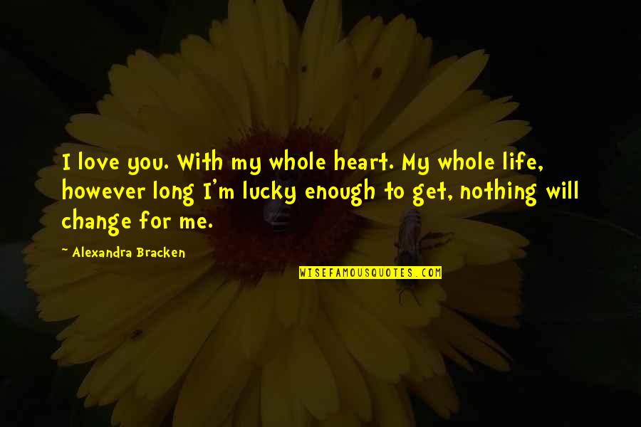 You Change My Life Quotes By Alexandra Bracken: I love you. With my whole heart. My You Change My Life Quotes By Alexandra Bracken: I love you. With my whole heart. My