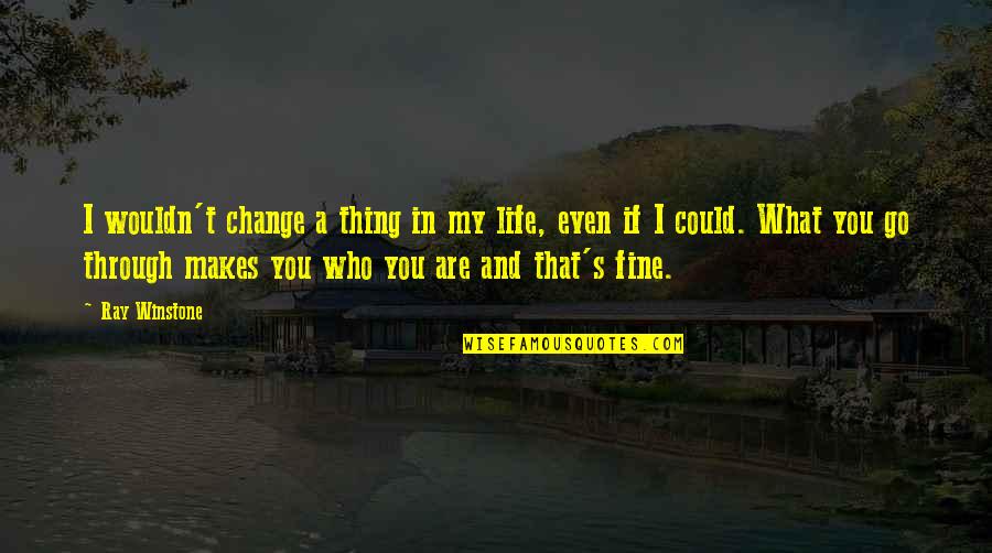 You Change My Life Quotes By Ray Winstone: I wouldn't change a thing in my life, You Change My Life Quotes By Ray Winstone: I wouldn't change a thing in my life,