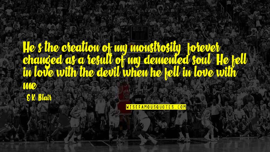 You Changed Me Love Quotes By E.K. Blair: He's the creation of my monstrosity, forever changed You Changed Me Love Quotes By E.K. Blair: He's the creation of my monstrosity, forever changed