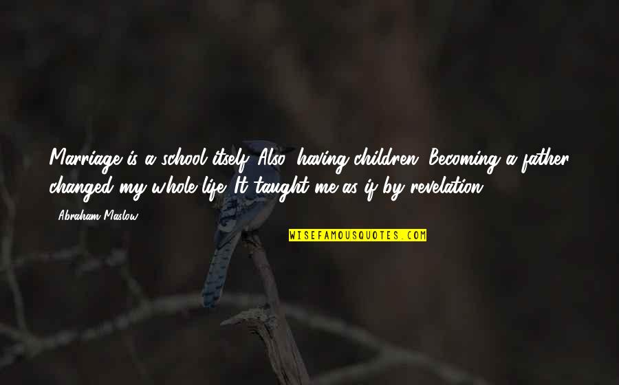 You Changed My Whole Life Quotes By Abraham Maslow: Marriage is a school itself. Also, having children. You Changed My Whole Life Quotes By Abraham Maslow: Marriage is a school itself. Also, having children.