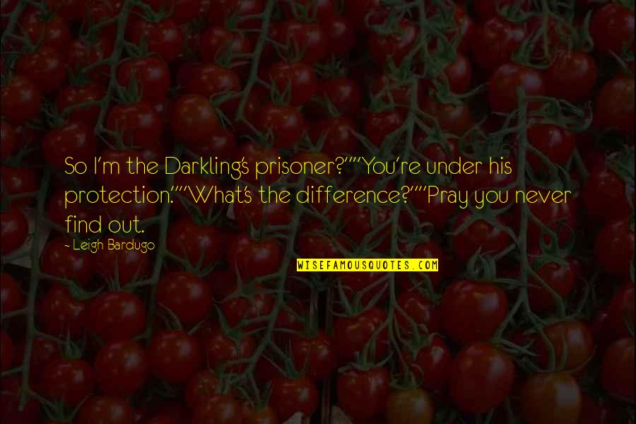 You Changed My Whole Life Quotes By Leigh Bardugo: So I'm the Darkling's prisoner?""You're under his protection.""What's You Changed My Whole Life Quotes By Leigh Bardugo: So I'm the Darkling's prisoner?""You're under his protection.""What's