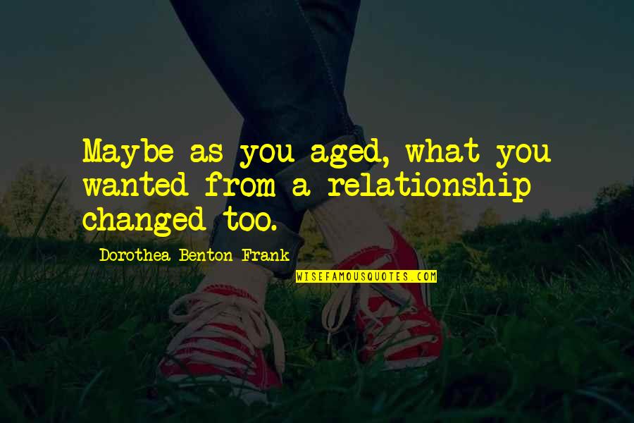 You Changed Relationship Quotes By Dorothea Benton Frank: Maybe as you aged, what you wanted from