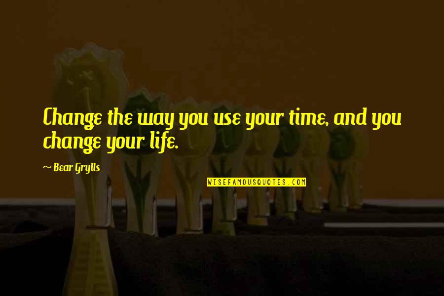 You Changing My Life Quotes By Bear Grylls: Change the way you use your time, and