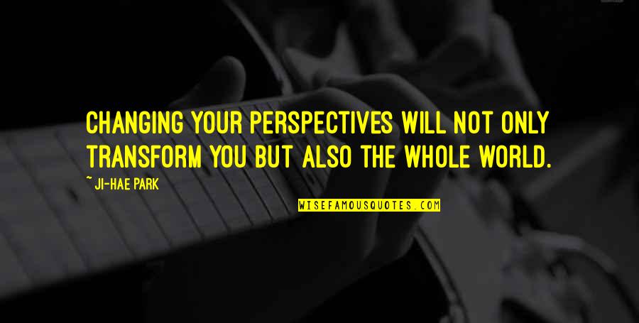 You Changing The World Quotes By Ji-Hae Park: Changing your perspectives will not only transform you