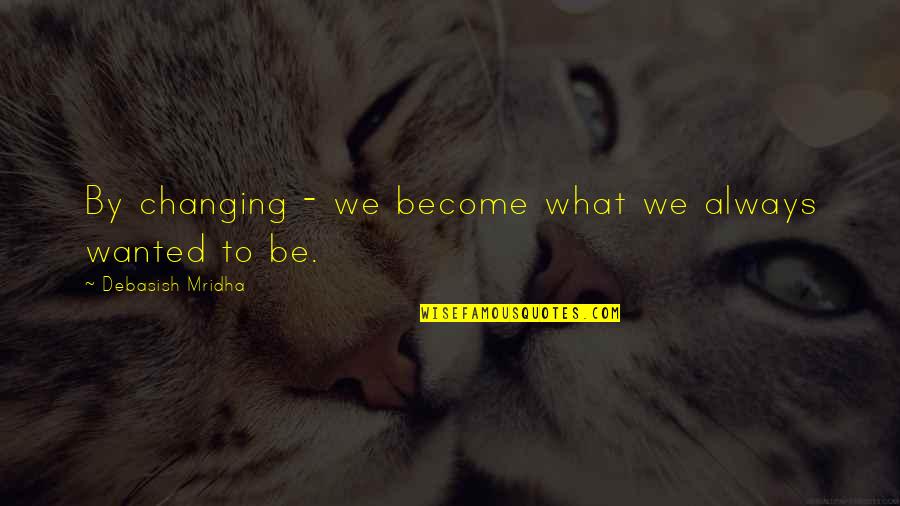 You Changing Your Life Quotes By Debasish Mridha: By changing - we become what we always