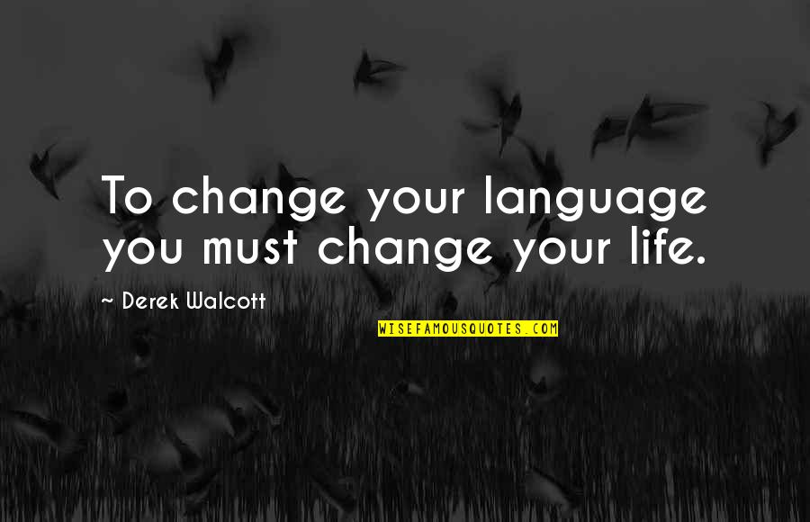 You Changing Your Life Quotes By Derek Walcott: To change your language you must change your You Changing Your Life Quotes By Derek Walcott: To change your language you must change your