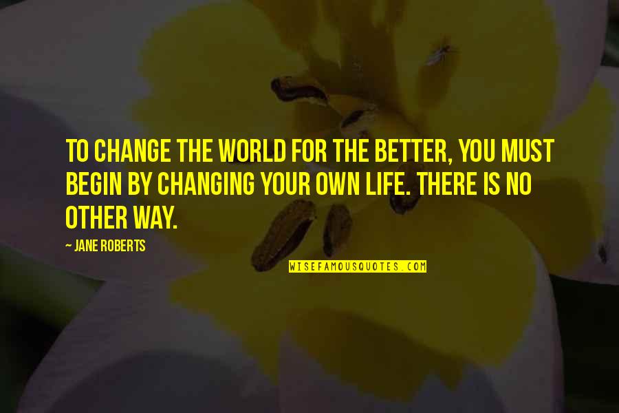 You Changing Your Life Quotes By Jane Roberts: To change the world for the better, you You Changing Your Life Quotes By Jane Roberts: To change the world for the better, you