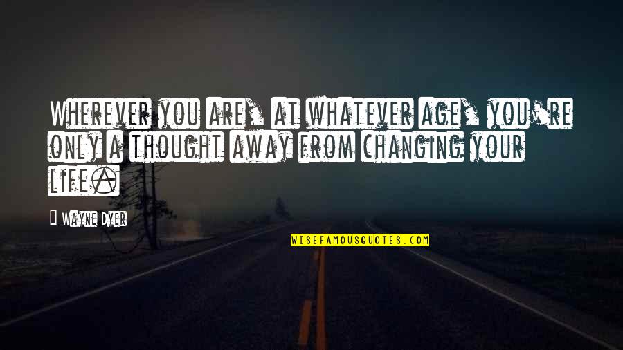 You Changing Your Life Quotes By Wayne Dyer: Wherever you are, at whatever age, you're only