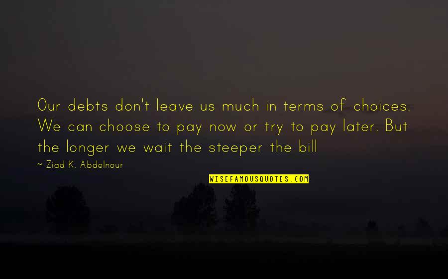 You Choose To Leave Quotes By Ziad K. Abdelnour: Our debts don't leave us much in terms