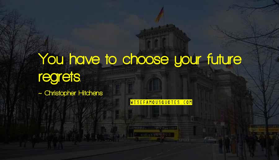 You Choose Your Life Quotes By Christopher Hitchens: You have to choose your future regrets. You Choose Your Life Quotes By Christopher Hitchens: You have to choose your future regrets.
