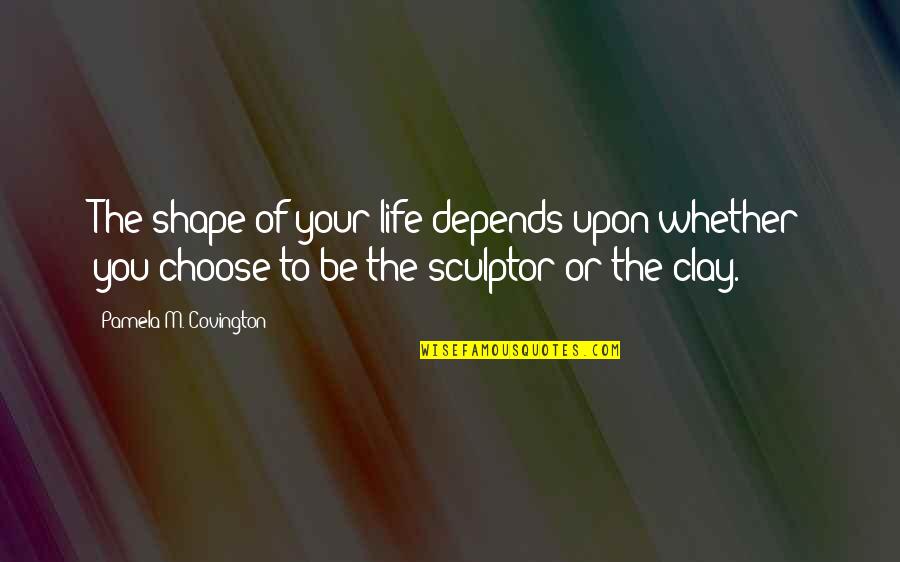 You Choose Your Life Quotes By Pamela M. Covington: The shape of your life depends upon whether You Choose Your Life Quotes By Pamela M. Covington: The shape of your life depends upon whether
