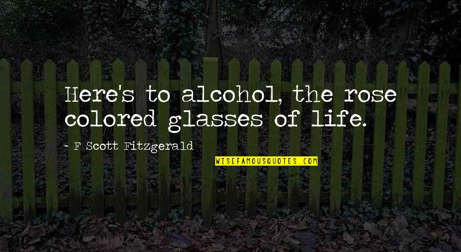 You Colored My Life Quotes By F Scott Fitzgerald: Here's to alcohol, the rose colored glasses of