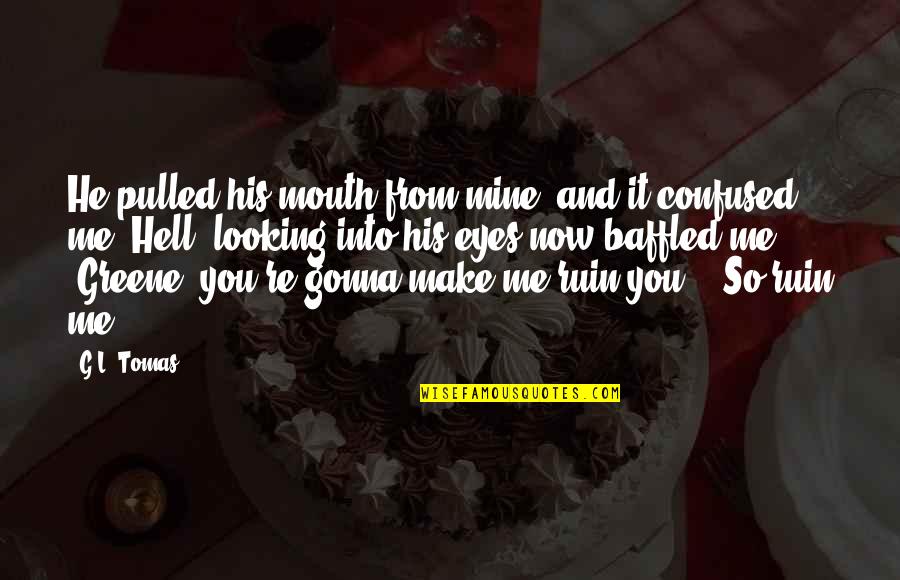 You Confused Me Quotes By G.L. Tomas: He pulled his mouth from mine, and it You Confused Me Quotes By G.L. Tomas: He pulled his mouth from mine, and it