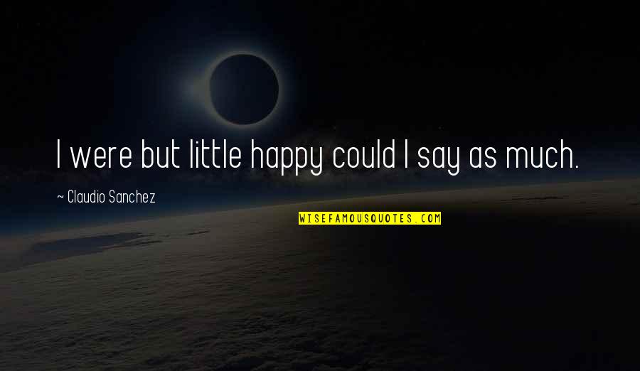 You Could Be Happy Quotes By Claudio Sanchez: I were but little happy could I say