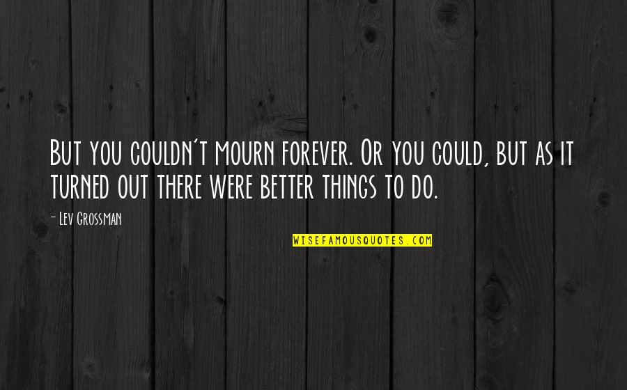 You Could Do Better Quotes By Lev Grossman: But you couldn't mourn forever. Or you could,